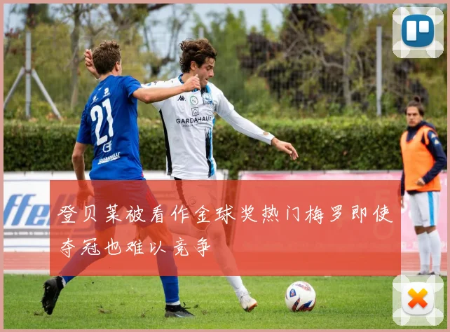 登贝莱被看作金球奖热门梅罗即使夺冠也难以竞争