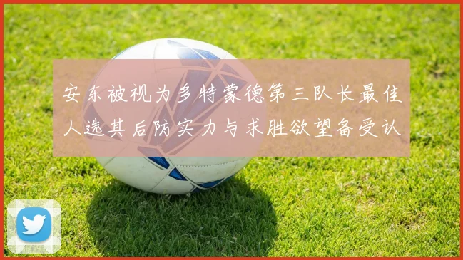 安东被视为多特蒙德第三队长最佳人选其后防实力与求胜欲望备受认可