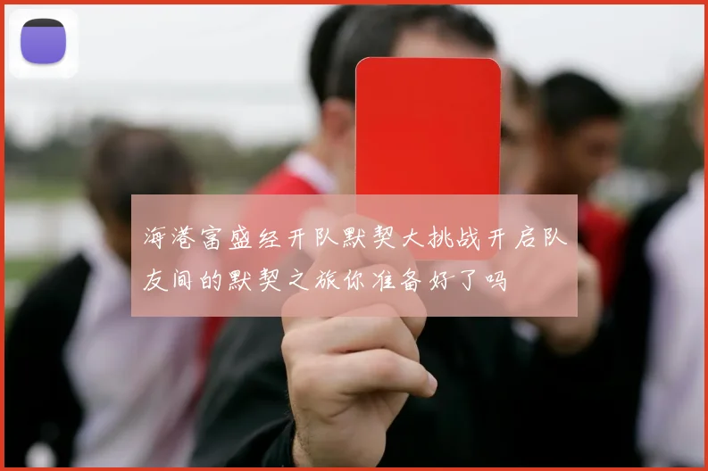 海港富盛经开队默契大挑战开启队友间的默契之旅你准备好了吗