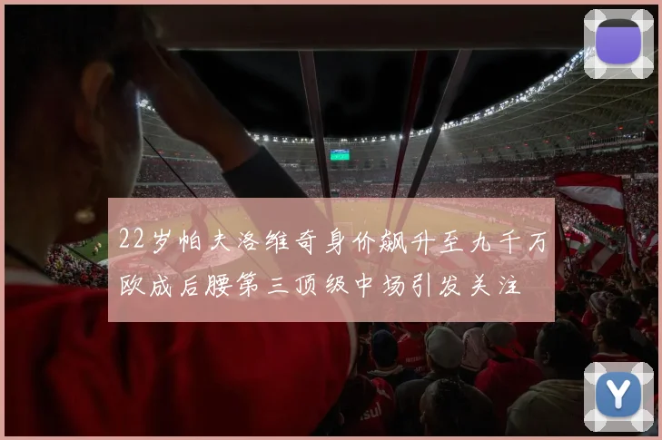22岁帕夫洛维奇身价飙升至九千万欧成后腰第三顶级中场引发关注