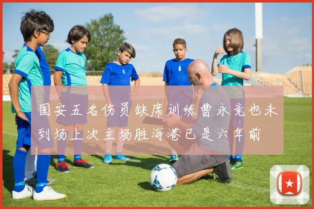 国安五名伤员缺席训练曹永竞也未到场上次主场胜海港已是六年前