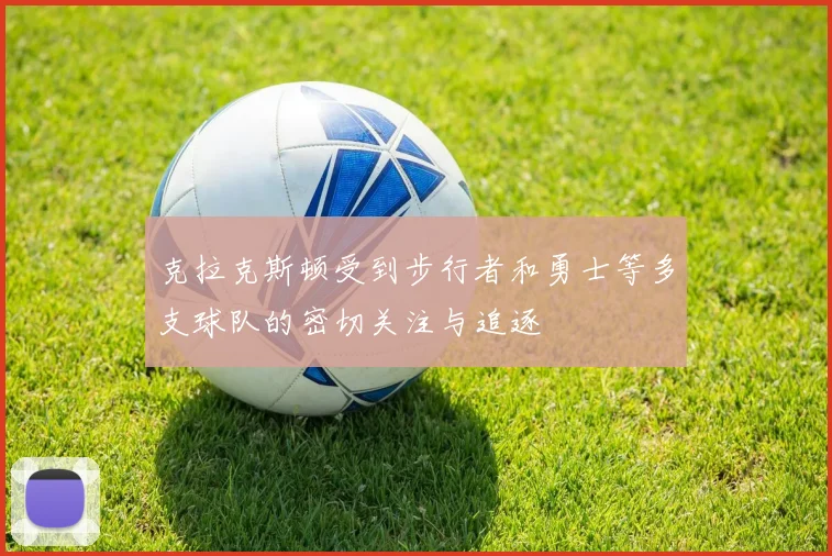 克拉克斯顿受到步行者和勇士等多支球队的密切关注与追逐