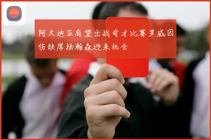 阿夫迪亚有望出战奇才比赛罗威因伤缺席杨瀚森迎来机会