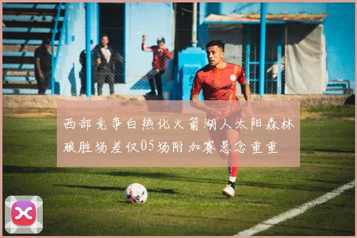 西部竞争白热化火箭湖人太阳森林狼胜场差仅05场附加赛悬念重重