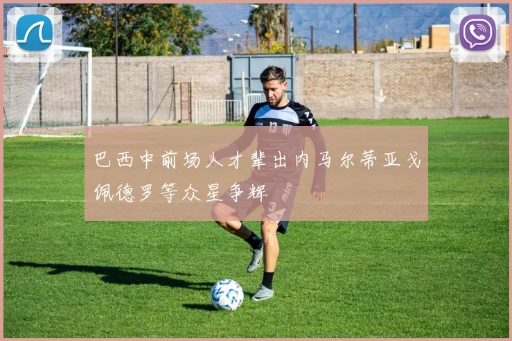 巴西中前场人才辈出内马尔蒂亚戈佩德罗等众星争辉