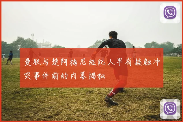 曼联与楚阿梅尼经纪人早有接触冲突事件前的内幕揭秘