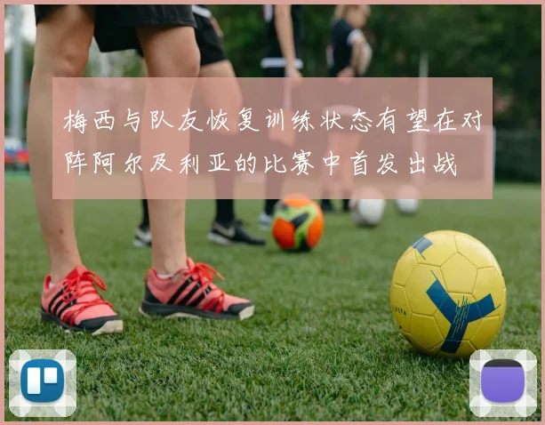 梅西与队友恢复训练状态有望在对阵阿尔及利亚的比赛中首发出战