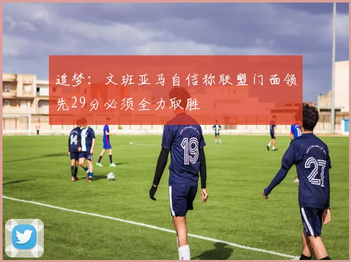追梦：文班亚马自信称联盟门面领先29分必须全力取胜
