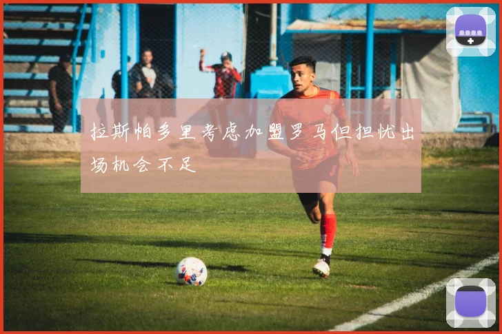 拉斯帕多里考虑加盟罗马但担忧出场机会不足