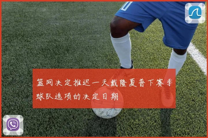 篮网决定推迟一天戴隆夏普下赛季球队选项的决定日期
