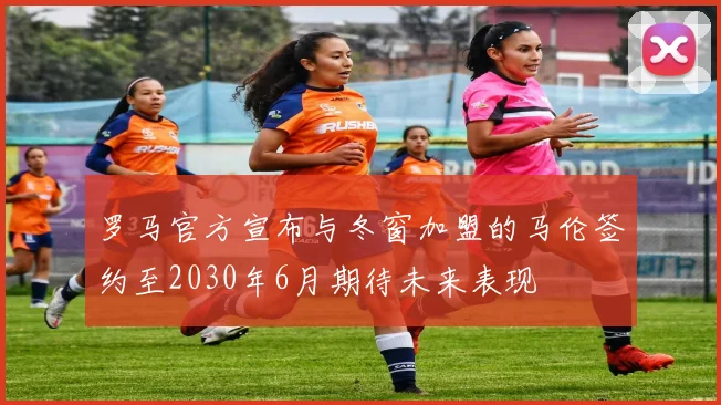 罗马官方宣布与冬窗加盟的马伦签约至2030年6月期待未来表现
