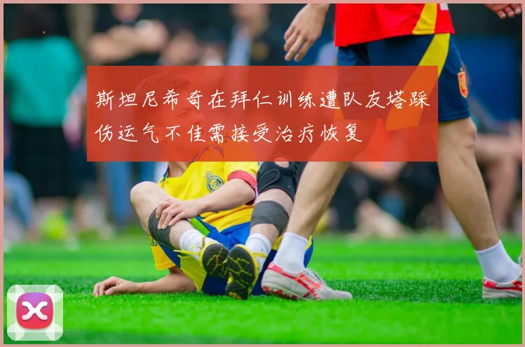 斯坦尼希奇在拜仁训练遭队友塔踩伤运气不佳需接受治疗恢复