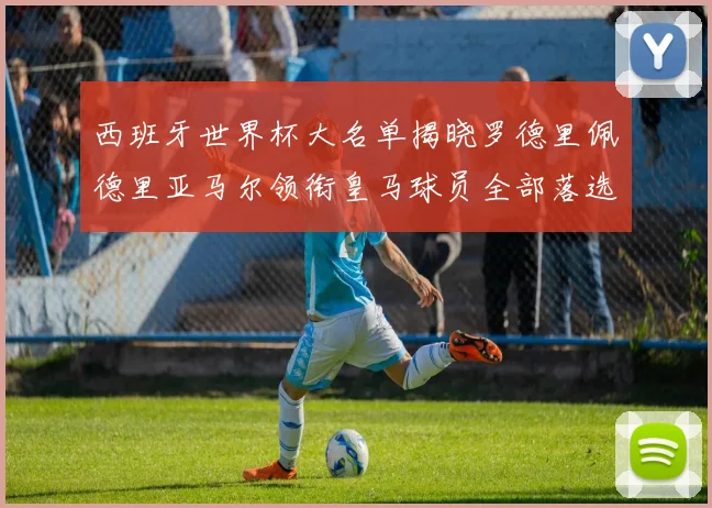 西班牙世界杯大名单揭晓罗德里佩德里亚马尔领衔皇马球员全部落选