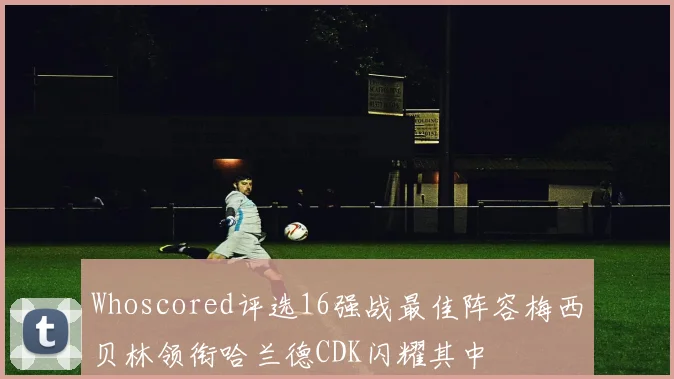 Whoscored评选16强战最佳阵容梅西贝林领衔哈兰德CDK闪耀其中