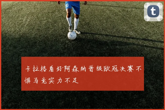 卡拉格看好阿森纳晋级欧冠决赛不惧马竞实力不足