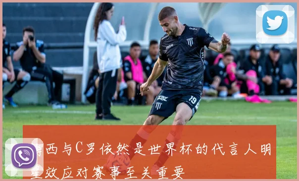 梅西与C罗依然是世界杯的代言人明星效应对赛事至关重要