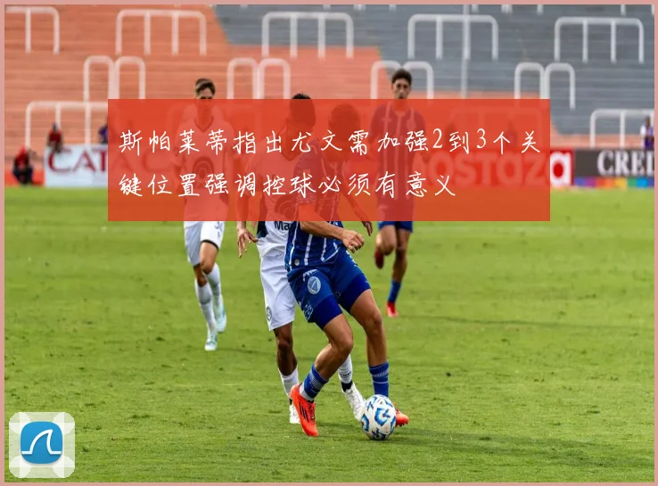 斯帕莱蒂指出尤文需加强2到3个关键位置强调控球必须有意义