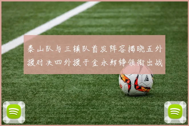 泰山队与三镇队首发阵容揭晓五外援对决四外援于金永郑铮领衔出战