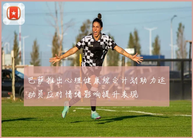 巴萨推出心理健康综合计划助力运动员应对情绪影响提升表现