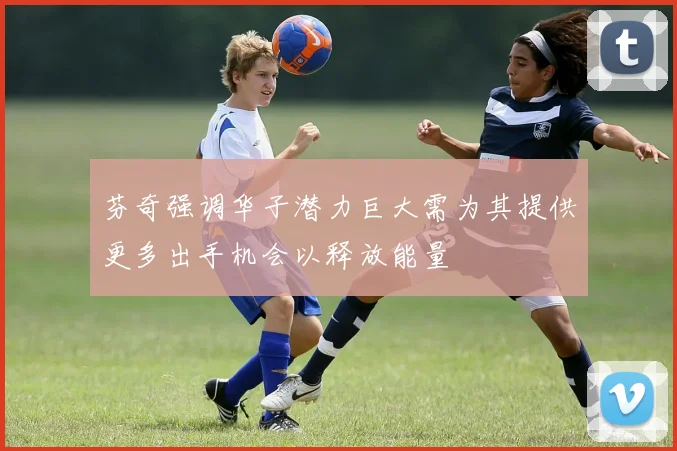 芬奇强调华子潜力巨大需为其提供更多出手机会以释放能量